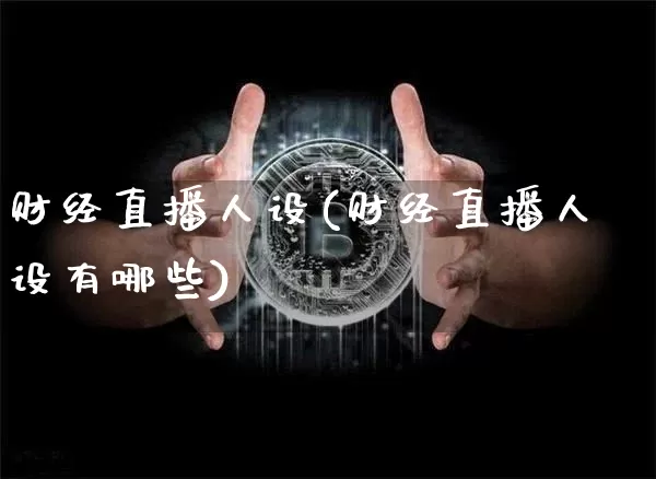 财经直播人设(财经直播人设有哪些)_https://www.huakunhengjia.com_财经资讯_第1张