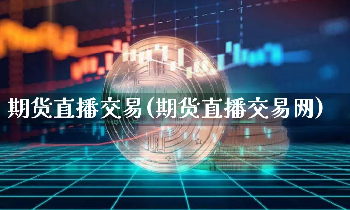 期货直播交易(期货直播交易网)_https://www.huakunhengjia.com_股票资讯_第1张