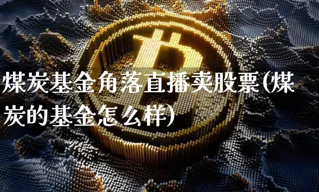 煤炭基金角落直播卖股票(煤炭的基金怎么样)_https://www.huakunhengjia.com_期货资讯_第1张