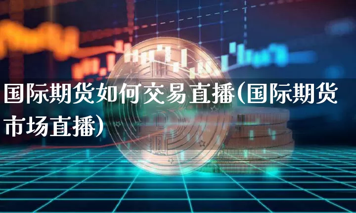 国际期货如何交易直播(国际期货市场直播)_https://www.huakunhengjia.com_期货资讯_第1张