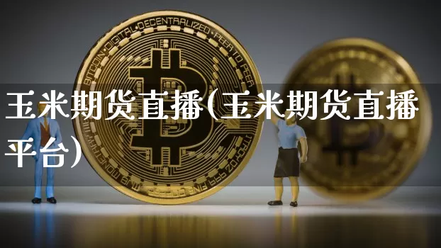 玉米期货直播(玉米期货直播平台)_https://www.huakunhengjia.com_股票资讯_第1张