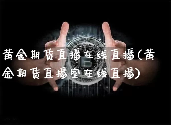 黄金期货直播在线直播(黄金期货直播室在线直播)_https://www.huakunhengjia.com_金融资讯_第1张