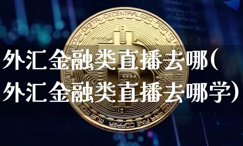外汇金融类直播去哪(外汇金融类直播去哪学)_https://www.huakunhengjia.com_财经资讯_第1张