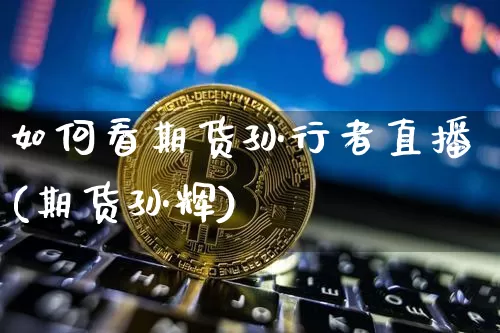 如何看期货孙行者直播(期货孙辉)_https://www.huakunhengjia.com_期货资讯_第1张
