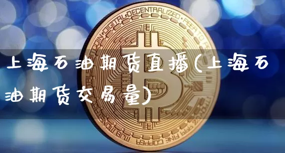 上海石油期货直播(上海石油期货交易量)_https://www.huakunhengjia.com_期货资讯_第1张