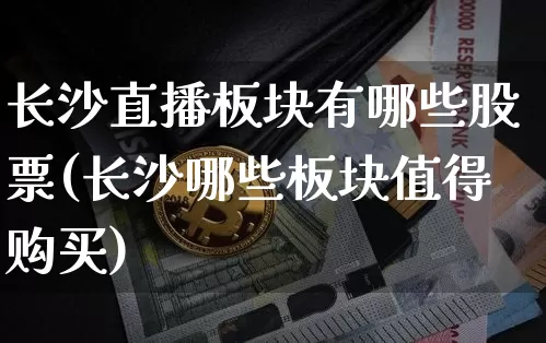 长沙直播板块有哪些股票(长沙哪些板块值得购买)_https://www.huakunhengjia.com_期货资讯_第1张