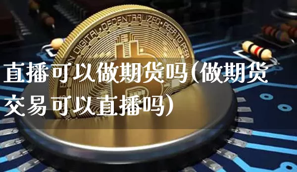 直播可以做期货吗(做期货交易可以直播吗)_https://www.huakunhengjia.com_期货资讯_第1张