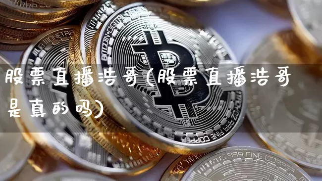 股票直播浩哥(股票直播浩哥是真的吗)_https://www.huakunhengjia.com_股票资讯_第1张