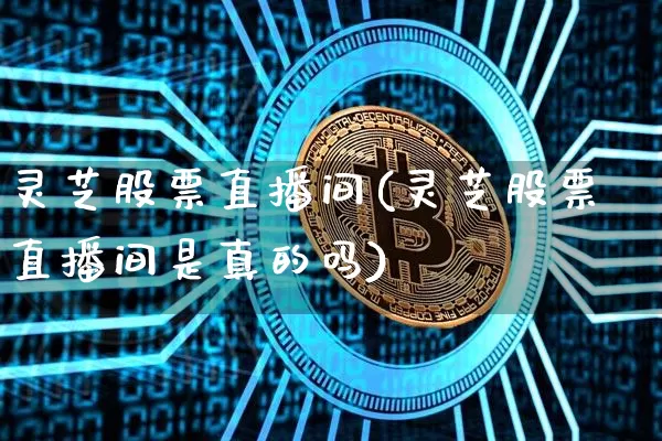 灵芝股票直播间(灵芝股票直播间是真的吗)_https://www.huakunhengjia.com_股票资讯_第1张