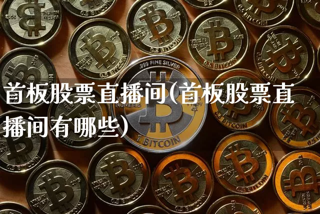 首板股票直播间(首板股票直播间有哪些)_https://www.huakunhengjia.com_金融资讯_第1张