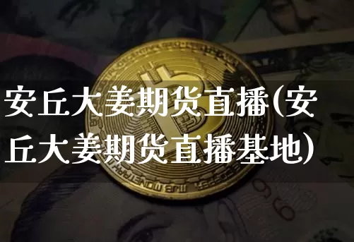 安丘大姜期货直播(安丘大姜期货直播基地)_https://www.huakunhengjia.com_金融资讯_第1张