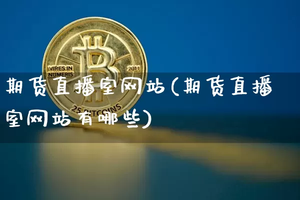 期货直播室网站(期货直播室网站有哪些)_https://www.huakunhengjia.com_股票资讯_第1张