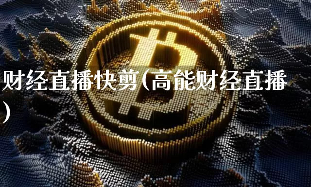 财经直播快剪(高能财经直播)_https://www.huakunhengjia.com_财经资讯_第1张