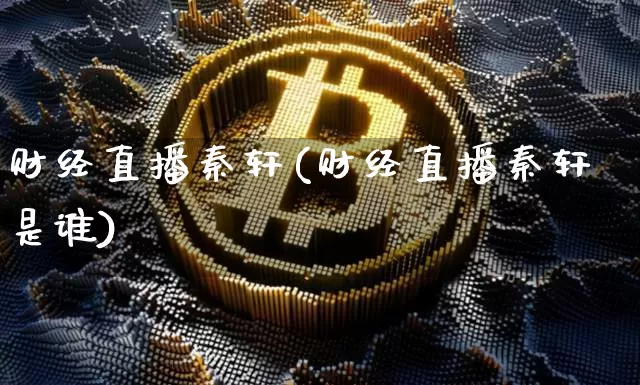 财经直播秦轩(财经直播秦轩是谁)_https://www.huakunhengjia.com_金融资讯_第1张