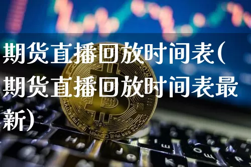 期货直播回放时间表(期货直播回放时间表最新)_https://www.huakunhengjia.com_期货资讯_第1张