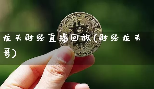龙头财经直播回放(财经龙头哥)_https://www.huakunhengjia.com_股票资讯_第1张