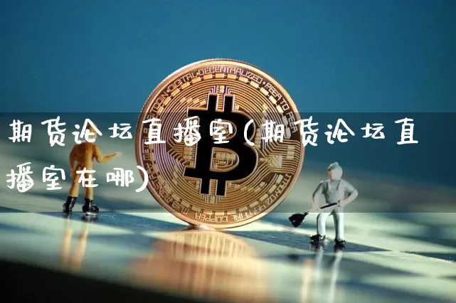 期货论坛直播室(期货论坛直播室在哪)_https://www.huakunhengjia.com_期货资讯_第1张