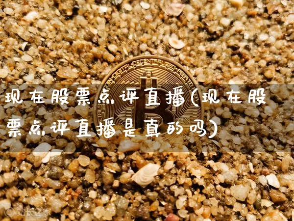 现在股票点评直播(现在股票点评直播是真的吗)_https://www.huakunhengjia.com_金融资讯_第1张