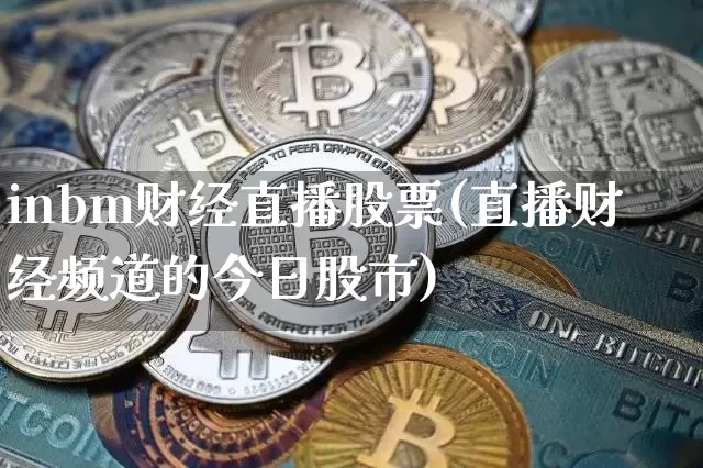 inbm财经直播股票(直播财经频道的今日股市)_https://www.huakunhengjia.com_期货资讯_第1张