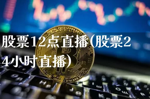 股票12点直播(股票24小时直播)_https://www.huakunhengjia.com_期货资讯_第1张
