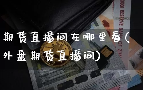 期货直播间在哪里看(外盘期货直播间)_https://www.huakunhengjia.com_期货资讯_第1张