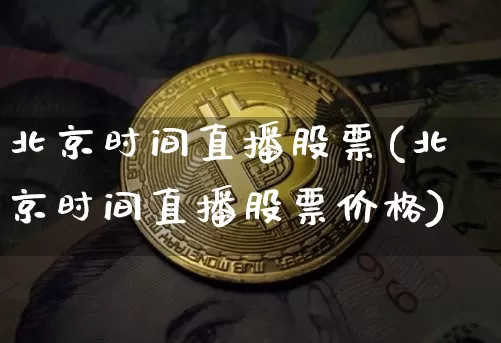 北京时间直播股票(北京时间直播股票价格)_https://www.huakunhengjia.com_期货资讯_第1张
