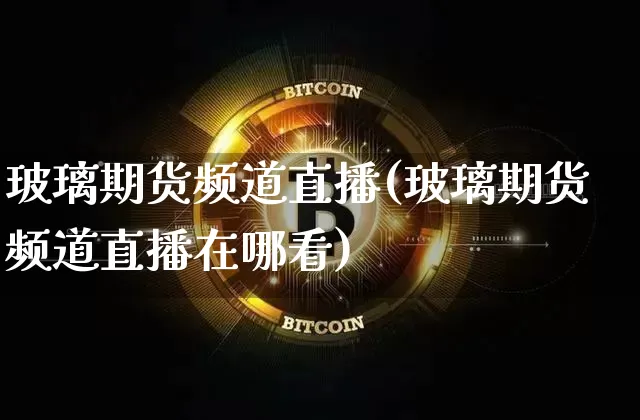 玻璃期货频道直播(玻璃期货频道直播在哪看)_https://www.huakunhengjia.com_金融资讯_第1张