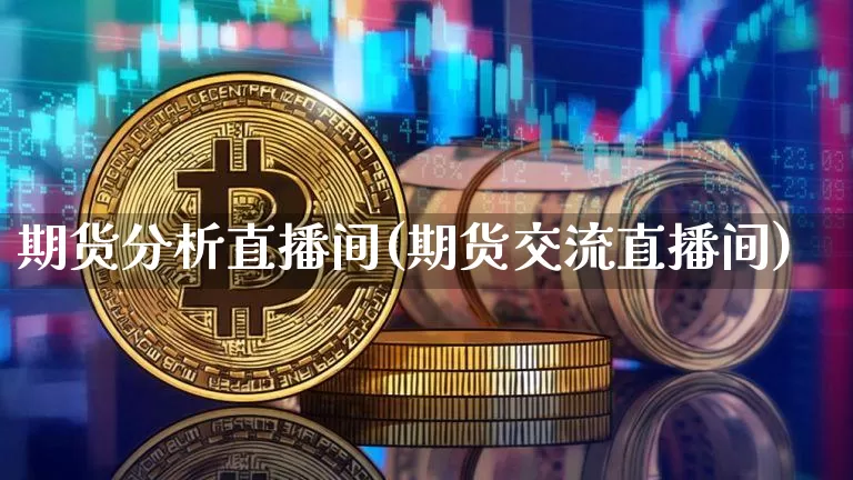 期货分析直播间(期货交流直播间)_https://www.huakunhengjia.com_期货资讯_第1张