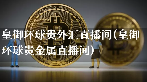 皇御环球贵外汇直播间(皇御环球贵金属直播间)_https://www.huakunhengjia.com_股票资讯_第1张