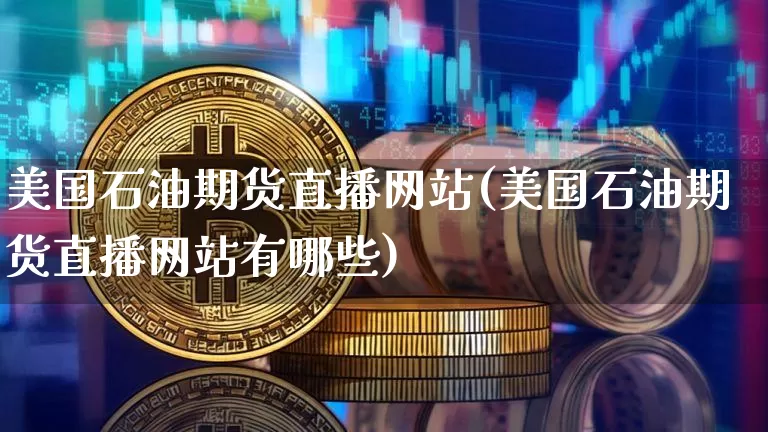 美国石油期货直播网站(美国石油期货直播网站有哪些)_https://www.huakunhengjia.com_金融资讯_第1张