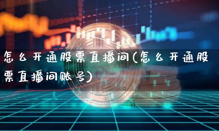 怎么开通股票直播间(怎么开通股票直播间账号)_https://www.huakunhengjia.com_股票资讯_第1张