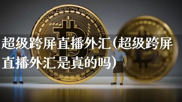 超级跨屏直播外汇(超级跨屏直播外汇是真的吗)_https://www.huakunhengjia.com_金融资讯_第1张
