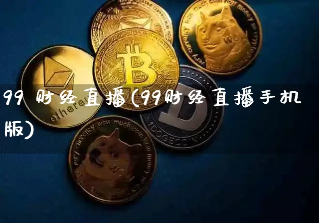 99 财经直播(99财经直播手机版)_https://www.huakunhengjia.com_财经资讯_第1张