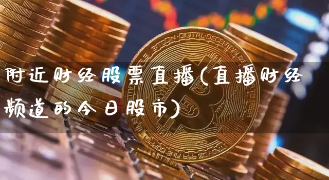 附近财经股票直播(直播财经频道的今日股市)_https://www.huakunhengjia.com_金融资讯_第1张