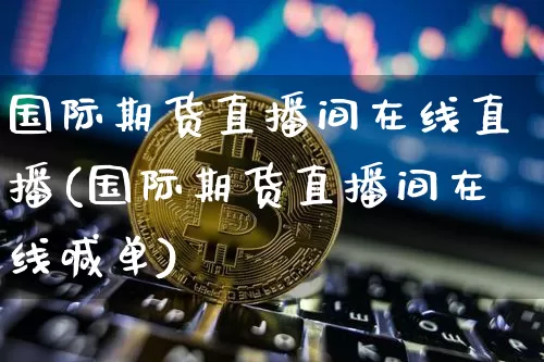 国际期货直播间在线直播(国际期货直播间在线喊单)_https://www.huakunhengjia.com_股票资讯_第1张