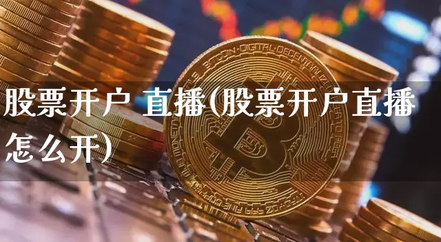 股票开户 直播(股票开户直播怎么开)_https://www.huakunhengjia.com_股票资讯_第1张
