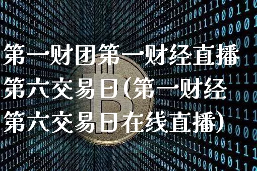第一财团第一财经直播第六交易日(第一财经第六交易日在线直播)_https://www.huakunhengjia.com_金融资讯_第1张