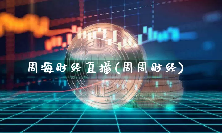 周海财经直播(周周财经)_https://www.huakunhengjia.com_期货资讯_第1张