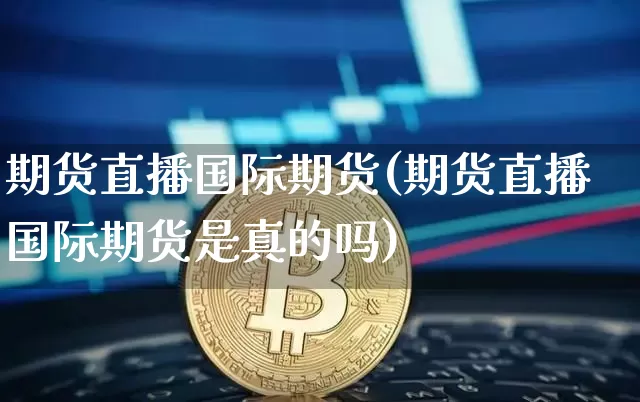 期货直播国际期货(期货直播国际期货是真的吗)_https://www.huakunhengjia.com_金融资讯_第1张
