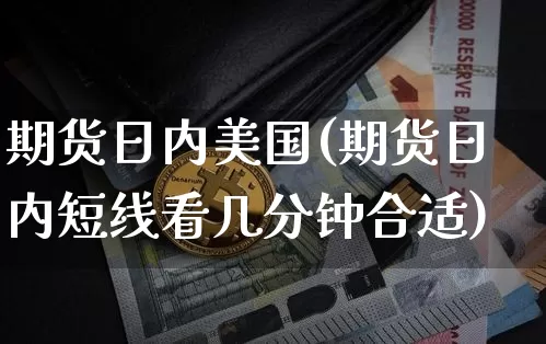 期货日内美国(期货日内短线看几分钟合适)_https://www.huakunhengjia.com_期货资讯_第1张