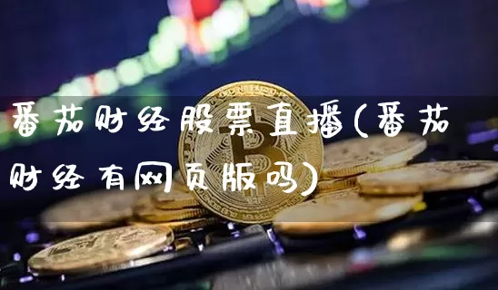 番茄财经股票直播(番茄财经有网页版吗)_https://www.huakunhengjia.com_财经资讯_第1张