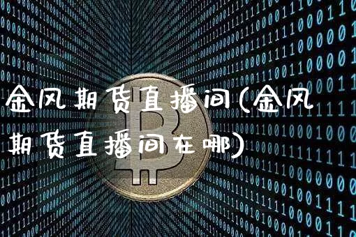 金风期货直播间(金风期货直播间在哪)_https://www.huakunhengjia.com_股票资讯_第1张