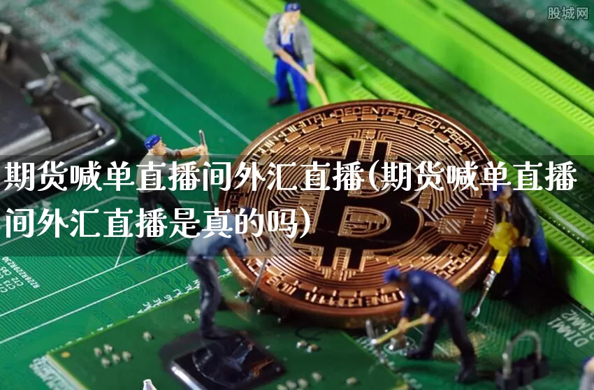 期货喊单直播间外汇直播(期货喊单直播间外汇直播是真的吗)_https://www.huakunhengjia.com_期货资讯_第1张