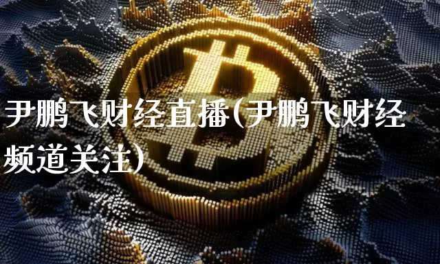 尹鹏飞财经直播(尹鹏飞财经频道关注)_https://www.huakunhengjia.com_股票资讯_第1张