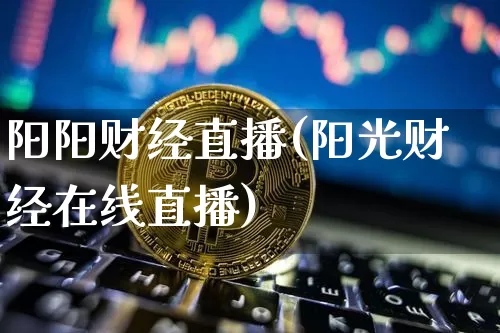 阳阳财经直播(阳光财经在线直播)_https://www.huakunhengjia.com_财经资讯_第1张
