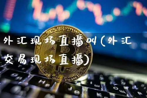 外汇现场直播叫(外汇交易现场直播)_https://www.huakunhengjia.com_财经资讯_第1张