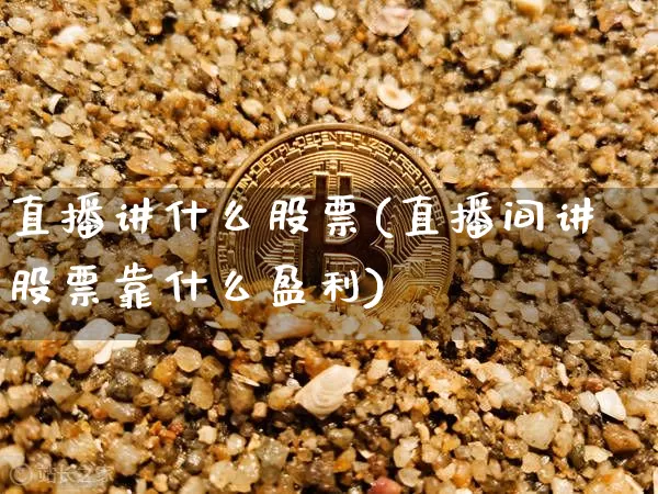 直播讲什么股票(直播间讲股票靠什么盈利)_https://www.huakunhengjia.com_财经资讯_第1张