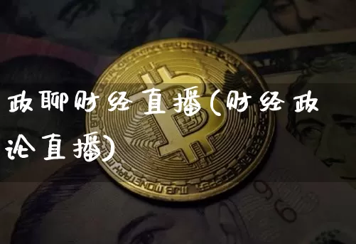 政聊财经直播(财经政论直播)_https://www.huakunhengjia.com_股票资讯_第1张