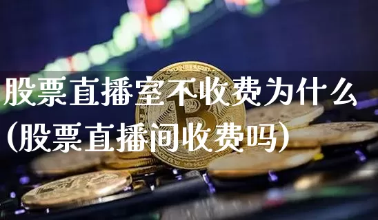 股票直播室不收费为什么(股票直播间收费吗)_https://www.huakunhengjia.com_金融资讯_第1张