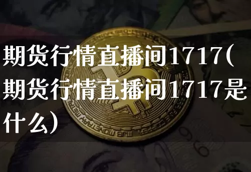 期货行情直播间1717(期货行情直播间1717是什么)_https://www.huakunhengjia.com_股票资讯_第1张